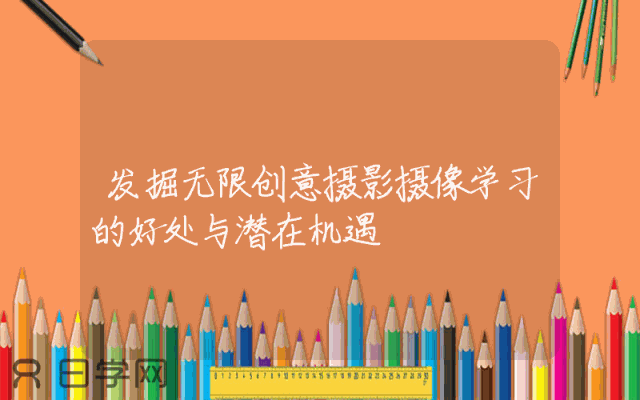 发掘无限创意摄影摄像学习的好处与潜在机遇
