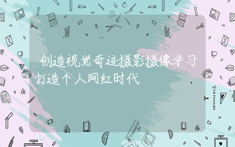 创造视觉奇迹摄影摄像学习打造个人网红时代