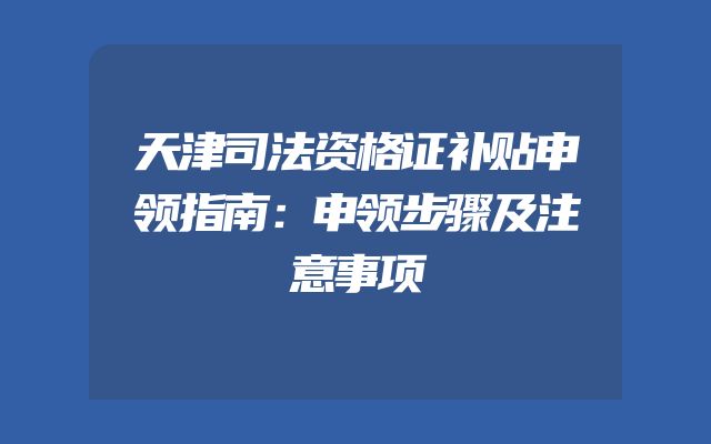 天津司法资格证补贴申领指南：申领步骤及注意事项