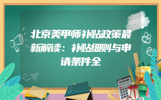 北京美甲师补贴政策最新解读：补贴细则与申请条件全