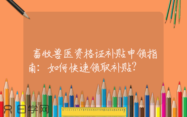 畜牧兽医资格证补贴申领指南：如何快速领取补贴？