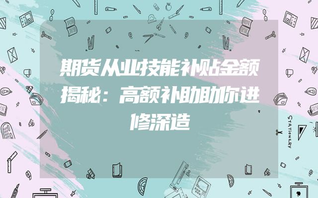 期货从业技能补贴金额揭秘：高额补助助你进修深造