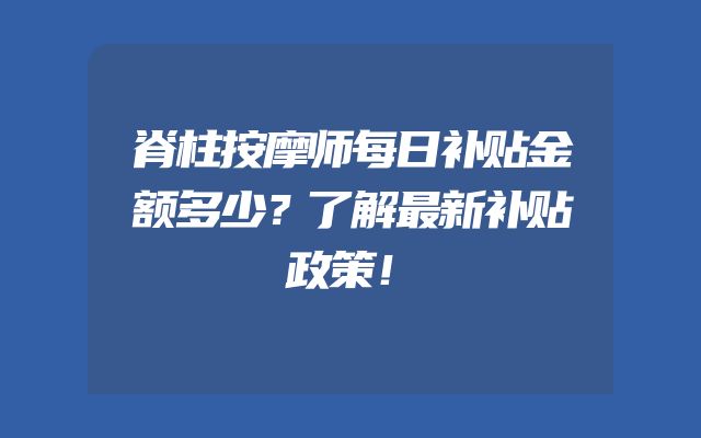 脊柱按摩师每日补贴金额多少？了解最新补贴政策！