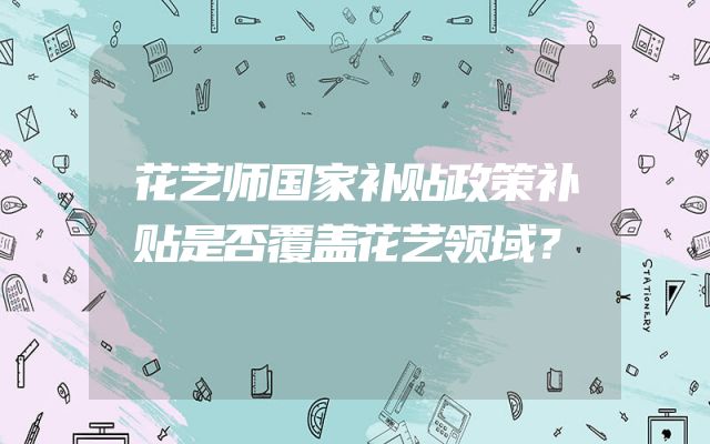 花艺师国家补贴政策补贴是否覆盖花艺领域？