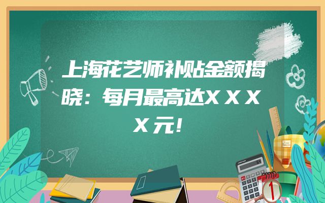上海花艺师补贴金额揭晓：每月最高达XXXX元！