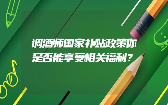 调酒师国家补贴政策你是否能享受相关福利？