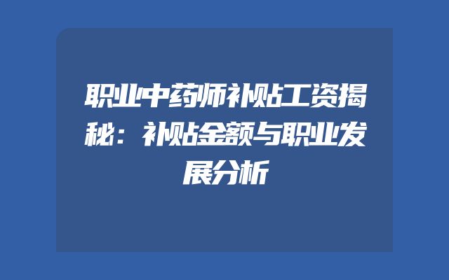 职业中药师补贴工资揭秘：补贴金额与职业发展分析