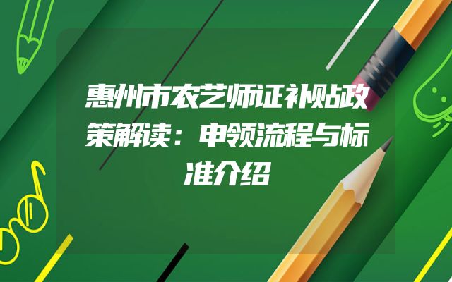 惠州市农艺师证补贴政策解读：申领流程与标准介绍