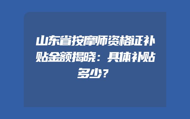 山东省按摩师资格证补贴金额揭晓：具体补贴多少？