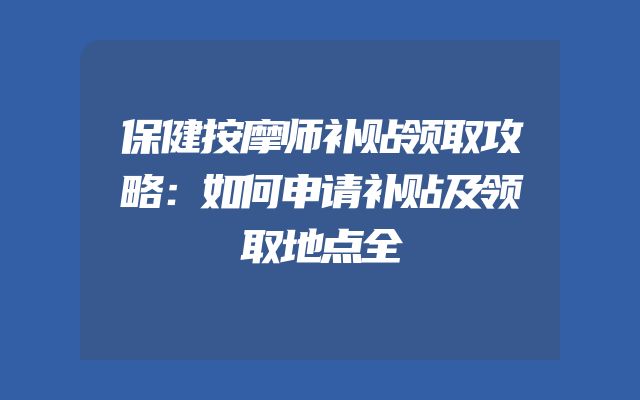 保健按摩师补贴领取攻略：如何申请补贴及领取地点全