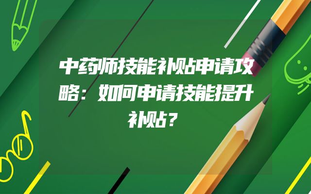 中药师技能补贴申请攻略：如何申请技能提升补贴？