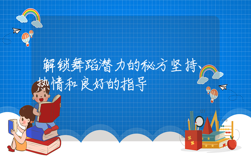 解锁舞蹈潜力的秘方坚持、热情和良好的指导