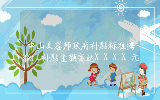 中山美容师政府补贴标准揭秘：补贴金额高达XXXX元！