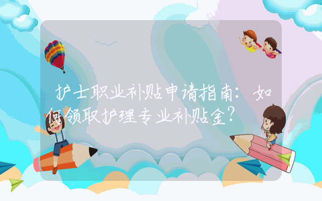 护士职业补贴申请指南：如何领取护理专业补贴金？