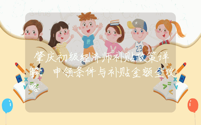 肇庆初级经济师补贴政策详解：申领条件与补贴金额全攻略