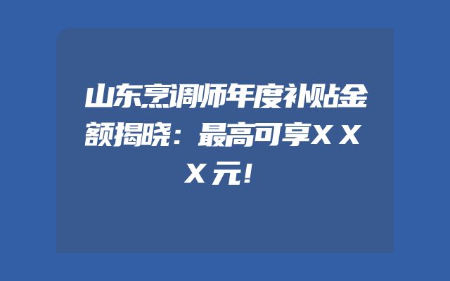 山东烹调师年度补贴金额揭晓：最高可享XXX元！