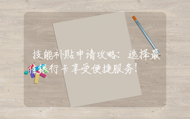 技能补贴申请攻略：选择最佳银行卡享受便捷服务！