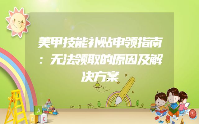 美甲技能补贴申领指南：无法领取的原因及解决方案