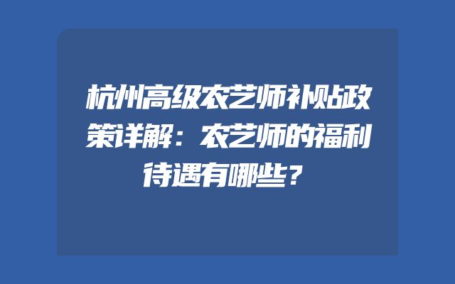 杭州高级农艺师补贴政策详解：农艺师的福利待遇有哪些？