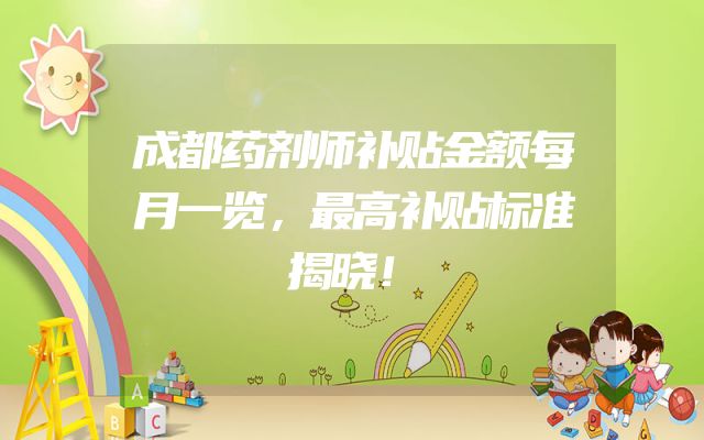 成都药剂师补贴金额每月一览，最高补贴标准揭晓！