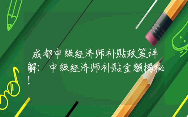 成都中级经济师补贴政策详解：中级经济师补贴金额揭秘！