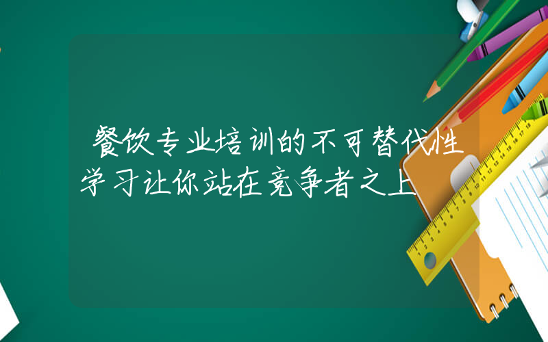 餐饮专业培训的不可替代性学习让你站在竞争者之上