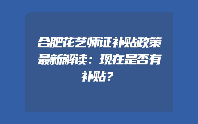 合肥花艺师证补贴政策最新解读：现在是否有补贴？