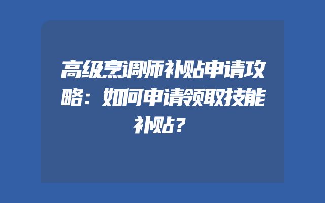 高级烹调师补贴申请攻略：如何申请领取技能补贴？