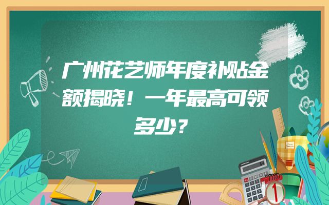 广州花艺师年度补贴金额揭晓！一年最高可领多少？
