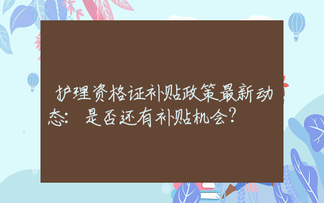护理资格证补贴政策最新动态：是否还有补贴机会？