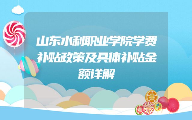 山东水利职业学院学费补贴政策及具体补贴金额详解