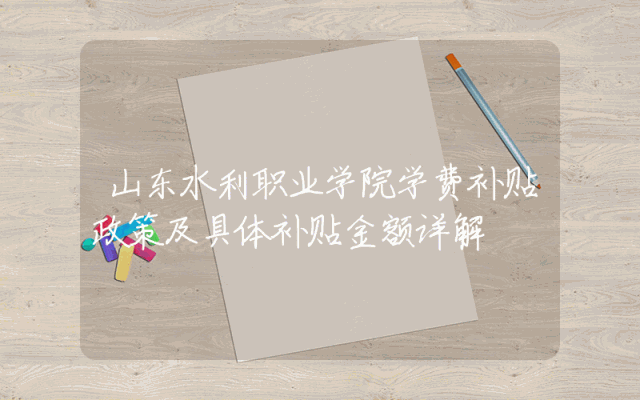 山东水利职业学院学费补贴政策及具体补贴金额详解