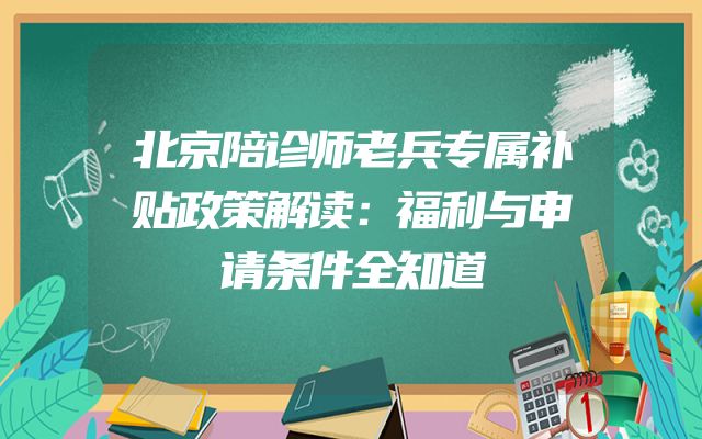 北京陪诊师老兵专属补贴政策解读：福利与申请条件全知道
