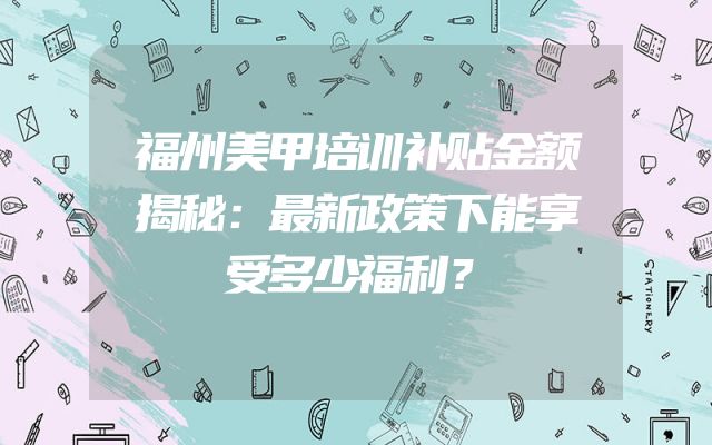 福州美甲培训补贴金额揭秘：最新政策下能享受多少福利？