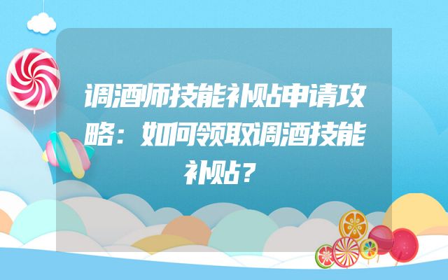 调酒师技能补贴申请攻略：如何领取调酒技能补贴？