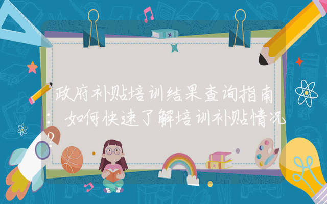 政府补贴培训结果查询指南：如何快速了解培训补贴情况？