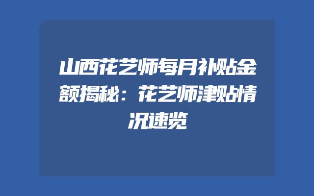 山西花艺师每月补贴金额揭秘：花艺师津贴情况速览