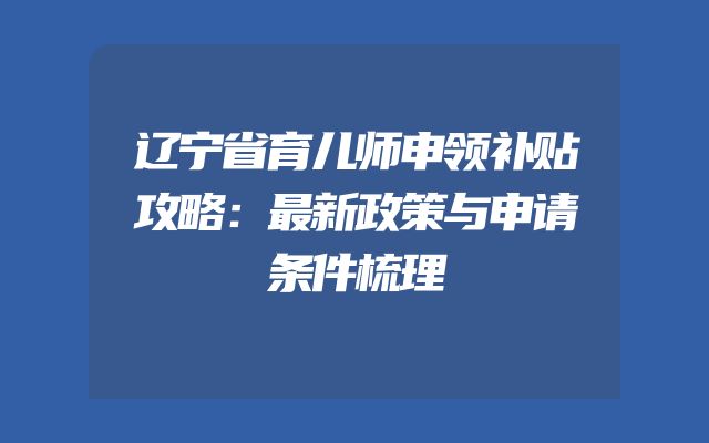 辽宁省育儿师申领补贴攻略：最新政策与申请条件梳理