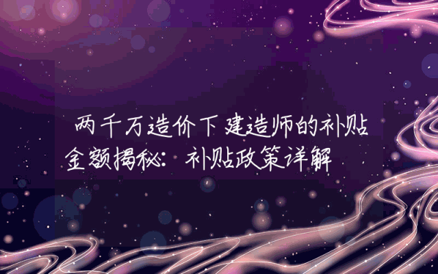 两千万造价下建造师的补贴金额揭秘：补贴政策详解