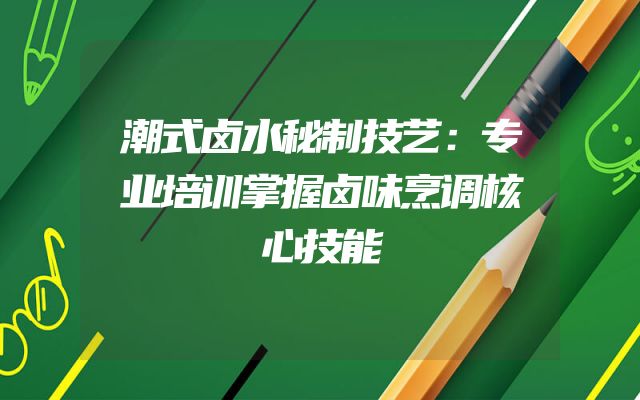 潮式卤水秘制技艺：专业培训掌握卤味烹调核心技能