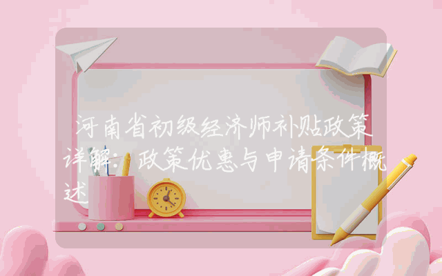 河南省初级经济师补贴政策详解：政策优惠与申请条件概述