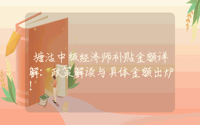塘沽中级经济师补贴金额详解：政策解读与具体金额出炉！
