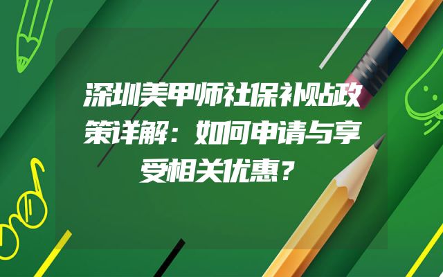 深圳美甲师社保补贴政策详解：如何申请与享受相关优惠？