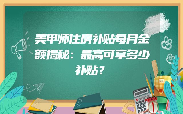 美甲师住房补贴每月金额揭秘：最高可享多少补贴？