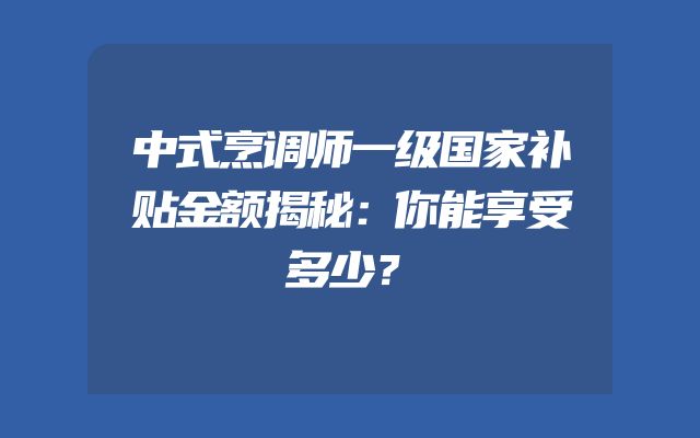 中式烹调师一级国家补贴金额揭秘：你能享受多少？