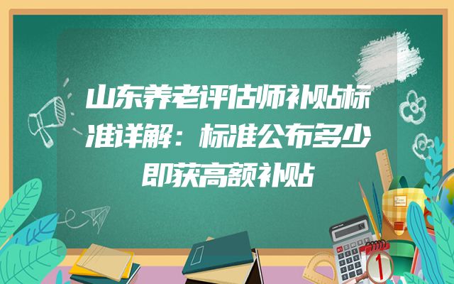 山东养老评估师补贴标准详解：标准公布多少即获高额补贴