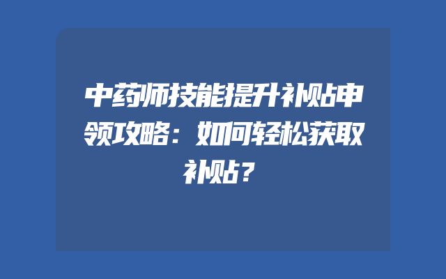 中药师技能提升补贴申领攻略：如何轻松获取补贴？