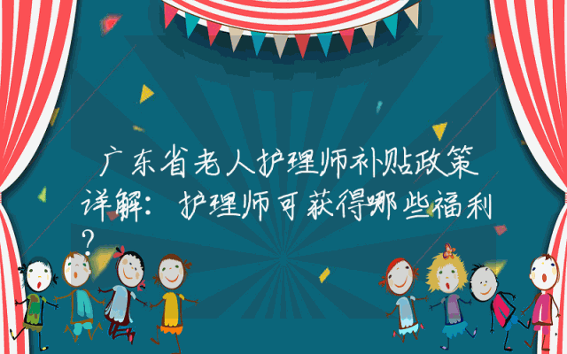 广东省老人护理师补贴政策详解：护理师可获得哪些福利？