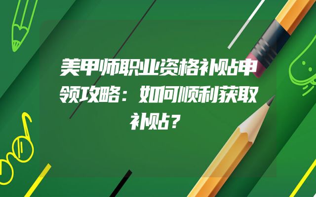 美甲师职业资格补贴申领攻略：如何顺利获取补贴？