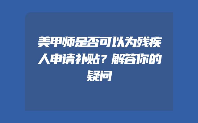美甲师是否可以为残疾人申请补贴？解答你的疑问